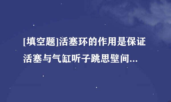 [填空题]活塞环的作用是保证活塞与气缸听子跳思壁间的密封，将活塞顶部的大部分（）传导到气缸壁。