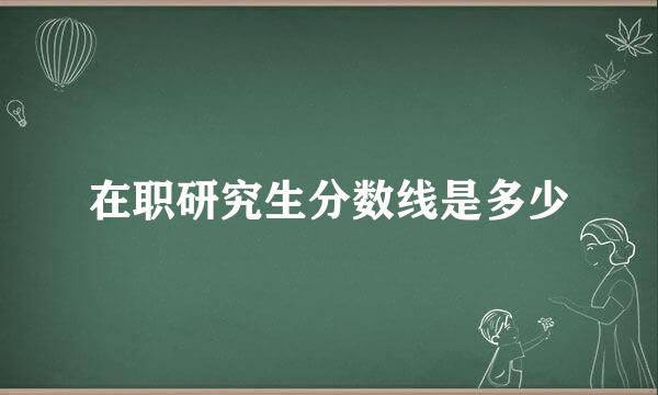 在职研究生分数线是多少