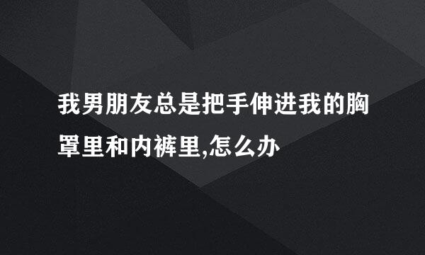 我男朋友总是把手伸进我的胸罩里和内裤里,怎么办