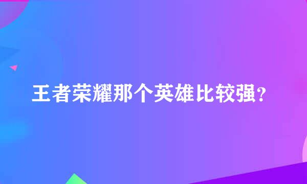 王者荣耀那个英雄比较强？