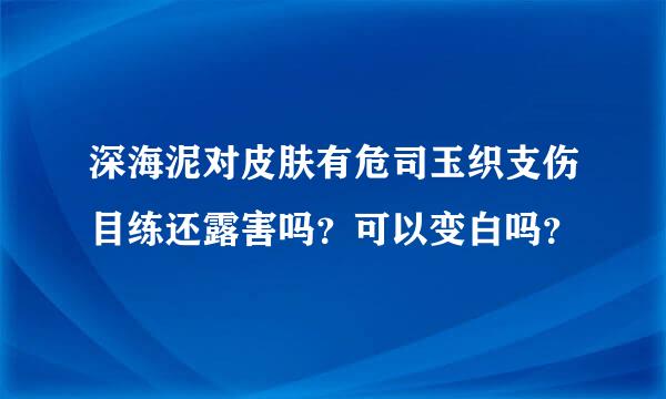 深海泥对皮肤有危司玉织支伤目练还露害吗？可以变白吗？