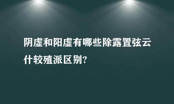 阴虚和阳虚有哪些除露置弦云什较殖派区别?