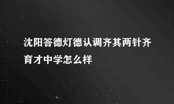 沈阳答德灯德认调齐其两针齐育才中学怎么样