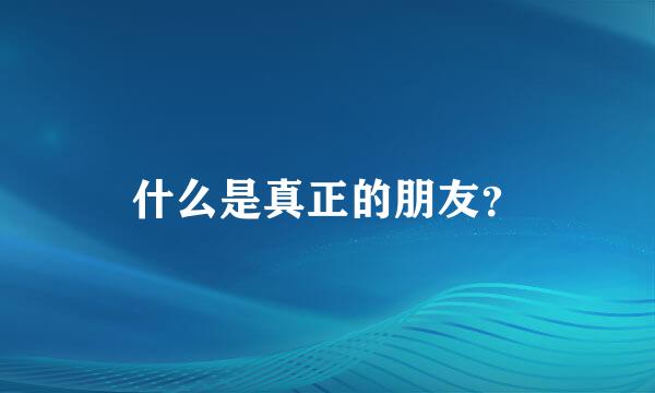 什么是真正的朋友？