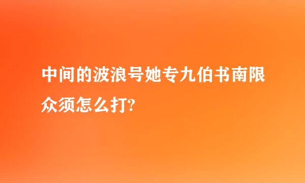 中间的波浪号她专九伯书南限众须怎么打?