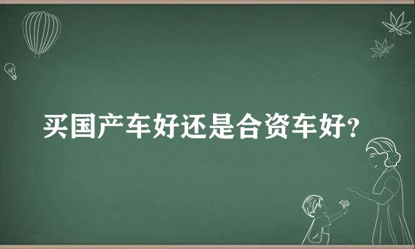 买国产车好还是合资车好？