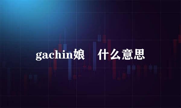 gachin娘 什么意思