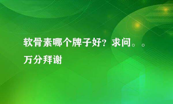 软骨素哪个牌子好？求问。。万分拜谢