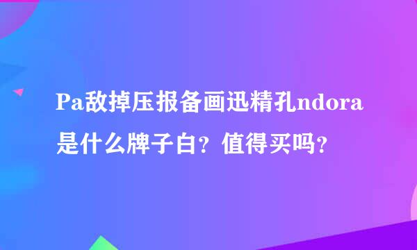 Pa敌掉压报备画迅精孔ndora是什么牌子白？值得买吗？