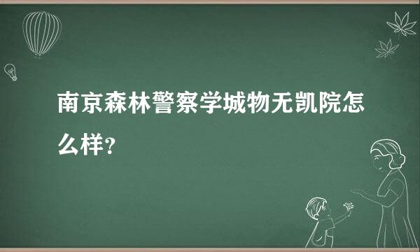 南京森林警察学城物无凯院怎么样？