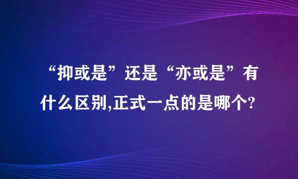 “抑或是”还是“亦或是”有什么区别,正式一点的是哪个?