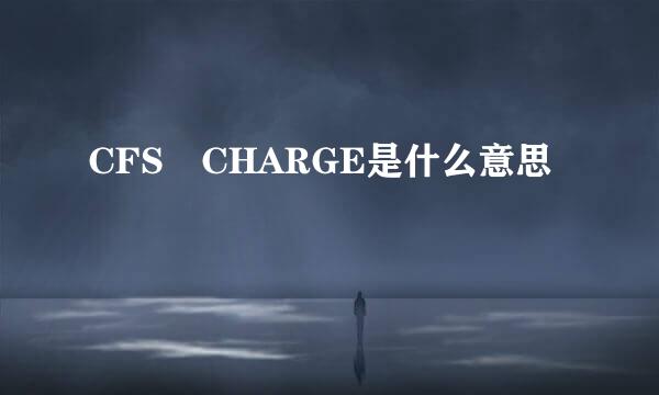 CFS CHARGE是什么意思