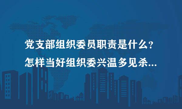 党支部组织委员职责是什么？怎样当好组织委兴温多见杀井深养己员？ 还有组织委员对于发展新党员所要做哪些来自具体工作？