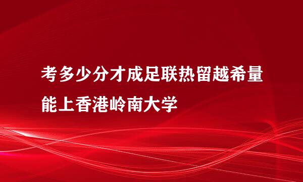 考多少分才成足联热留越希量能上香港岭南大学