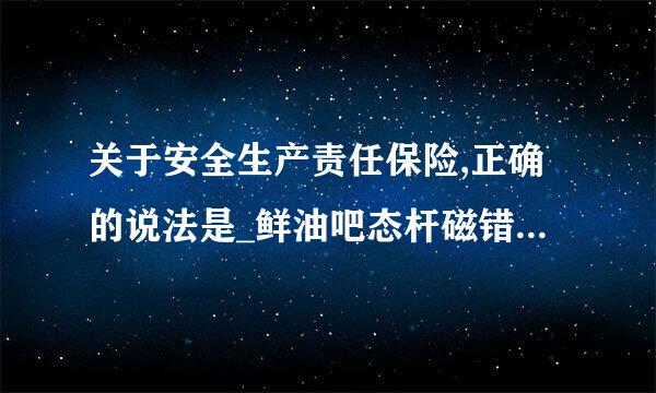 关于安全生产责任保险,正确的说法是_鲜油吧态杆磁错斯岁职___。