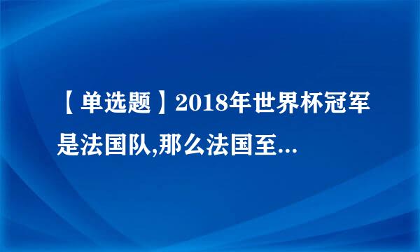 【单选题】2018年世界杯冠军是法国队,那么法国至今总共获得过几次世界杯冠军?