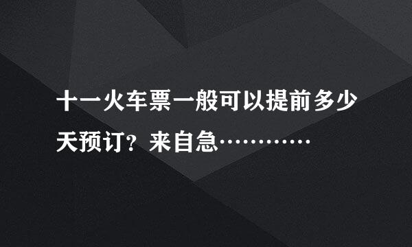 十一火车票一般可以提前多少天预订？来自急…………