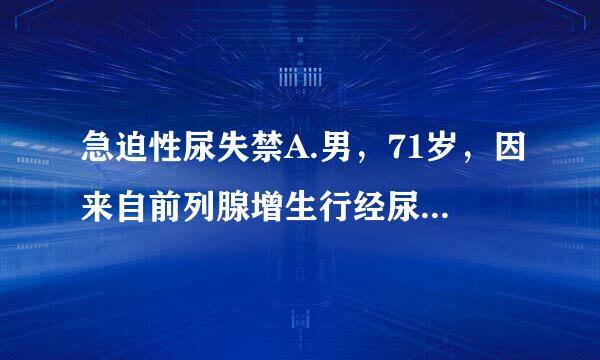 急迫性尿失禁A.男，71岁，因来自前列腺增生行经尿道前列腺切除术，术后一直不能正360问答常排尿，尿液不自起现采依限控主地流出B.女...