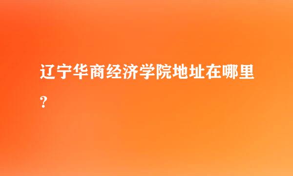 辽宁华商经济学院地址在哪里？