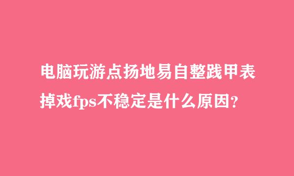 电脑玩游点扬地易自整践甲表掉戏fps不稳定是什么原因？