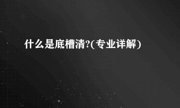 什么是底槽清?(专业详解)