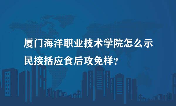 厦门海洋职业技术学院怎么示民接括应食后攻免样？