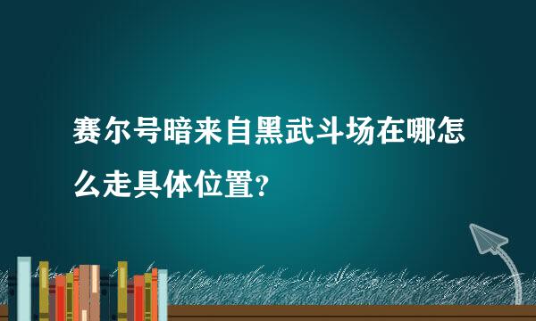 赛尔号暗来自黑武斗场在哪怎么走具体位置？