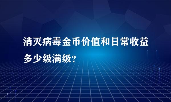 消灭病毒金币价值和日常收益多少级满级？