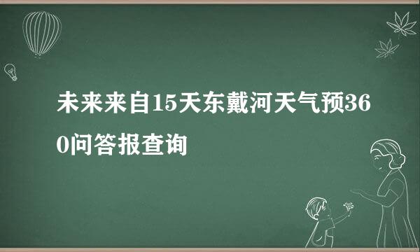 未来来自15天东戴河天气预360问答报查询