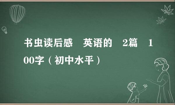 书虫读后感 英语的 2篇 100字（初中水平）