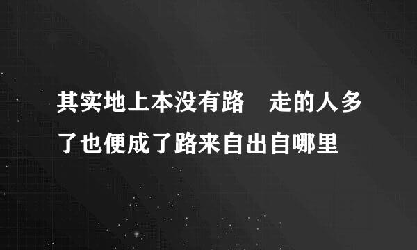 其实地上本没有路 走的人多了也便成了路来自出自哪里