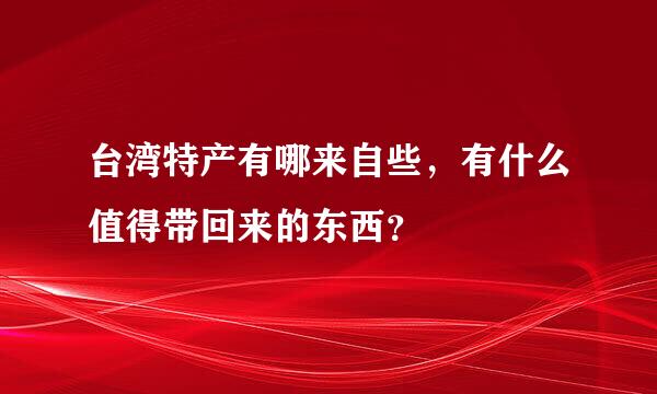 台湾特产有哪来自些，有什么值得带回来的东西？