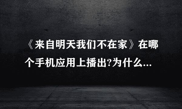 《来自明天我们不在家》在哪个手机应用上播出?为什么我们明天不在家只有片头预告呢？