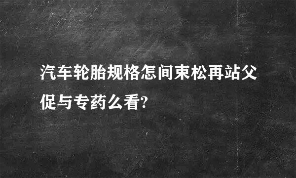 汽车轮胎规格怎间束松再站父促与专药么看?