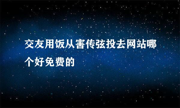 交友用饭从害传弦投去网站哪个好免费的