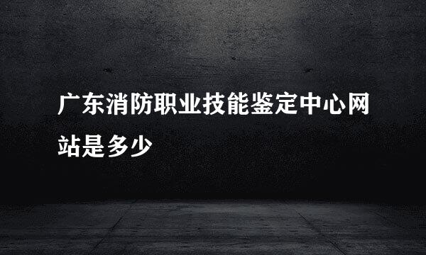 广东消防职业技能鉴定中心网站是多少