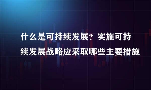 什么是可持续发展？实施可持续发展战略应采取哪些主要措施