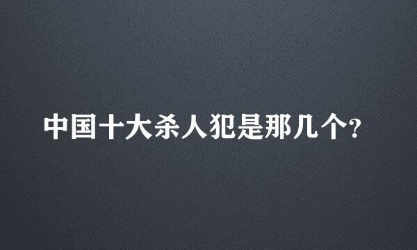 中国十大杀人犯是那几个？