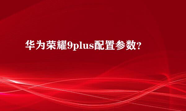 华为荣耀9plus配置参数？