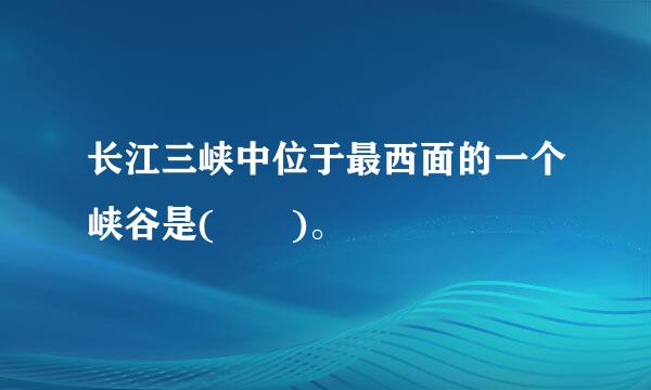 长江三峡中位于最西面的一个峡谷是(  )。