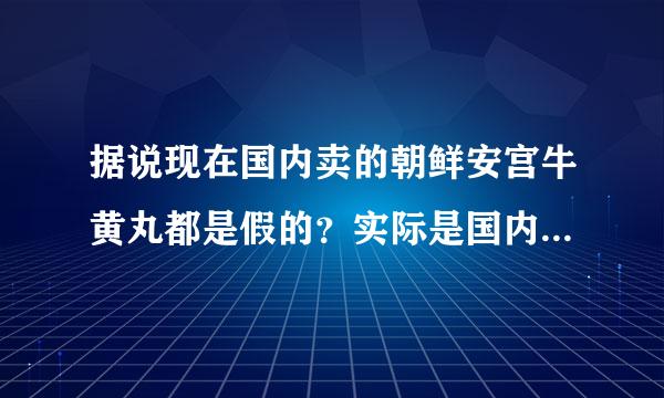 据说现在国内卖的朝鲜安宫牛黄丸都是假的？实际是国内产的？运回朝鲜骗国内来自的人？造的一模一样