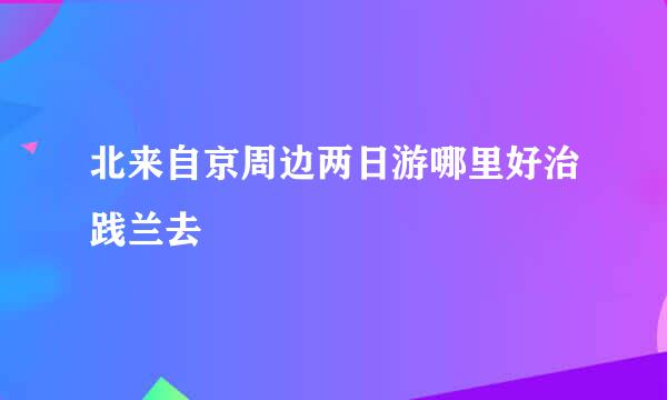 北来自京周边两日游哪里好治践兰去