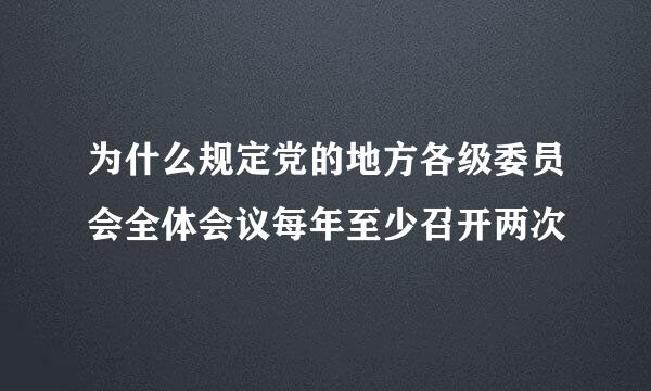 为什么规定党的地方各级委员会全体会议每年至少召开两次