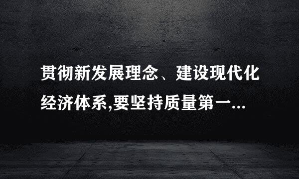 贯彻新发展理念、建设现代化经济体系,要坚持质量第一、效益优先,以供给侧结构性改革为主线,推动经济发展。