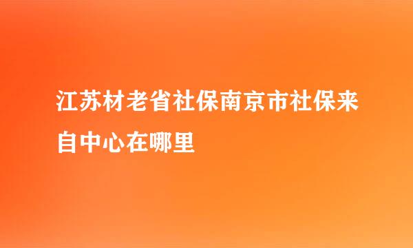 江苏材老省社保南京市社保来自中心在哪里