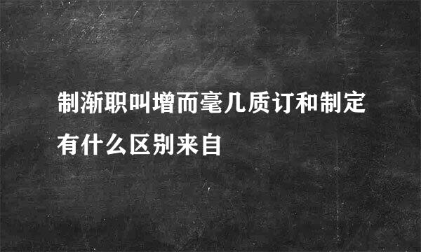 制渐职叫增而毫几质订和制定有什么区别来自