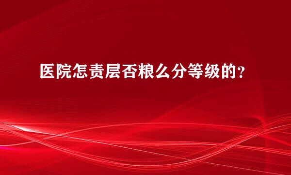 医院怎责层否粮么分等级的？