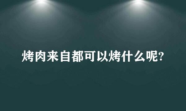 烤肉来自都可以烤什么呢?