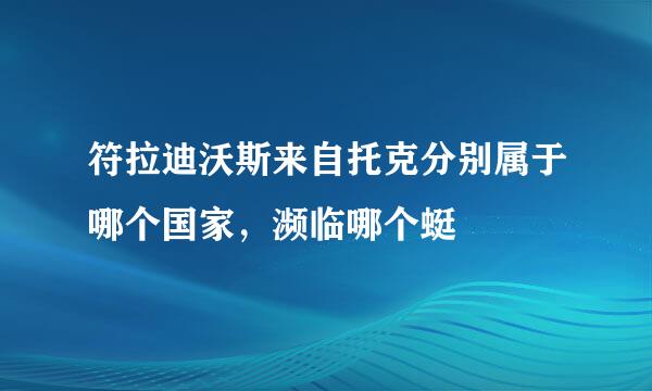 符拉迪沃斯来自托克分别属于哪个国家，濒临哪个蜓