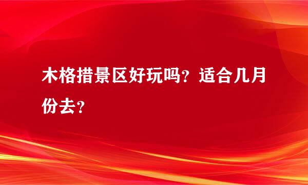 木格措景区好玩吗？适合几月份去？